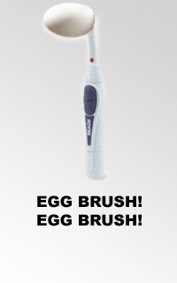 Yes that's right it's the all new Eggbrush from BudCo. Buy one today and we'll send you a free Muhammed Ali Massage machine - the first hundred callers will also receive the Michael J Fox Jr Massage machine. Call now operaters are standing by. Word to yo momma bitches.